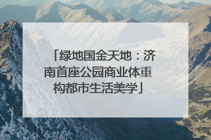 绿地国金天地：济南首座公园商业体重构都市生活美学