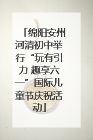 绵阳安州河清初中举行“玩有引力 趣享六一”国际儿童节庆祝活动