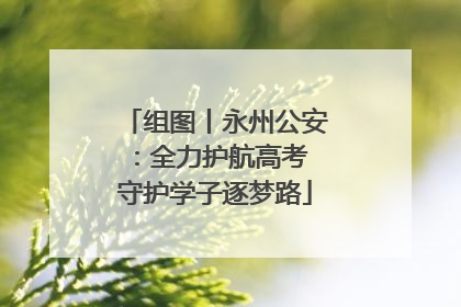 组图丨永州公安：全力护航高考 守护学子逐梦路