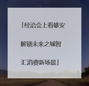 经洽会上看雄安 解锁未来之城智汇消费新场景