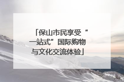 保山市民享受“一站式”国际购物与文化交流体验