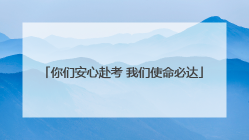 你们安心赴考 我们使命必达
