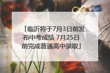 临沂将于7月3日前发布中考成绩 7月25日前完成普通高中录取