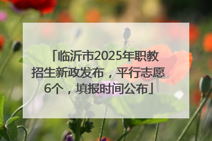 临沂市2025年职教招生新政发布，平行志愿6个，填报时间公布