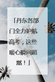 丹东各部门全力护航高考，这些暖心瞬间超燃！