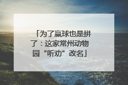 为了赢球也是拼了：这家常州动物园“听劝”改名
