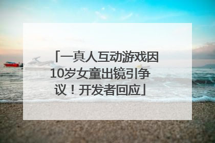 一真人互动游戏因10岁女童出镜引争议！开发者回应