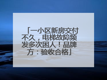 一小区新房交付不久，电梯故障频发多次困人！品牌方：验收合格