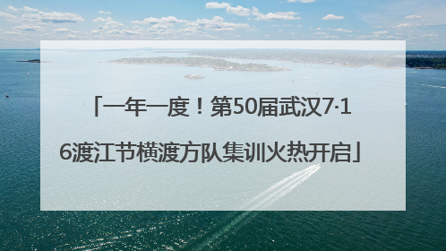 一年一度！第50届武汉7·16渡江节横渡方队集训火热开启