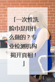 一次性洗脸巾是用什么做的？专业检测机构揭开真相！