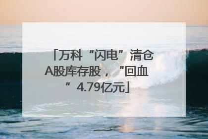 万科“闪电”清仓A股库存股，“回血”4.79亿元