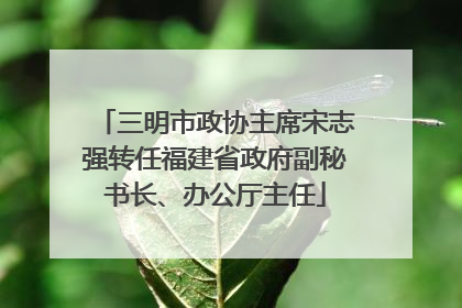 三明市政协主席宋志强转任福建省政府副秘书长、办公厅主任