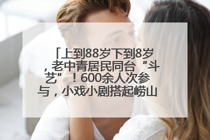 上到88岁下到8岁，老中青居民同台“斗艺”！600余人次参与，小戏小剧搭起崂山群众大舞台