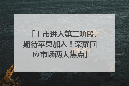 上市进入第二阶段、期待苹果加入！荣耀回应市场两大焦点