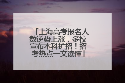 上海高考报名人数逆势上涨，多校宣布本科扩招！招考热点一文读懂