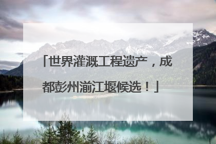 世界灌溉工程遗产，成都彭州湔江堰候选！