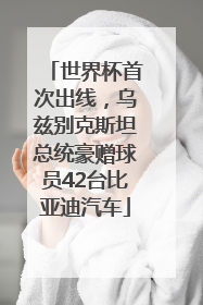 世界杯首次出线，乌兹别克斯坦总统豪赠球员42台比亚迪汽车