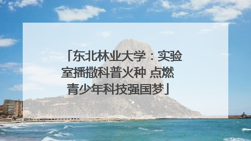 东北林业大学：实验室播撒科普火种 点燃青少年科技强国梦