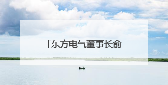 东方电气董事长俞培根的职务信息已从公司官网撤下