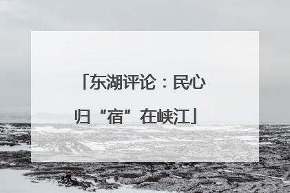 东湖评论：民心归“宿”在峡江
