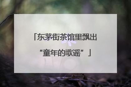 东茅街茶馆里飘出“童年的歌谣”