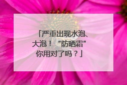 严重出现水泡、大泡！“防晒霜”你用对了吗？