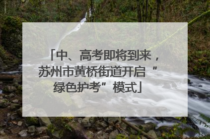 中、高考即将到来，苏州市黄桥街道开启“绿色护考”模式