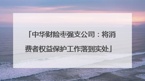 中华财险枣强支公司：将消费者权益保护工作落到实处