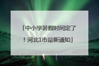 中小学暑假时间定了！河北1市最新通知