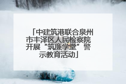 中建筑港联合泉州市丰泽区人民检察院开展“筑廉学堂”警示教育活动