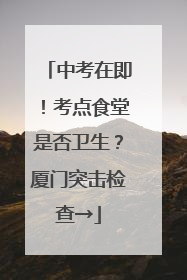 中考在即！考点食堂是否卫生？厦门突击检查→