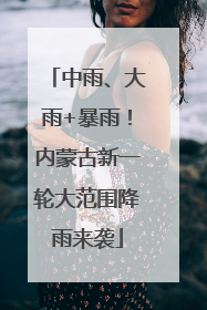 中雨、大雨+暴雨！内蒙古新一轮大范围降雨来袭