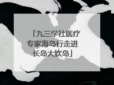 九三学社医疗专家海岛行走进长岛大钦岛