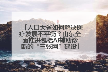 人口大省如何解决医疗发展不平衡？山东全面推进包括AI辅助诊断的“三张网”建设