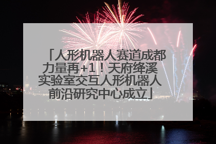 人形机器人赛道成都力量再+1！天府绛溪实验室交互人形机器人前沿研究中心成立