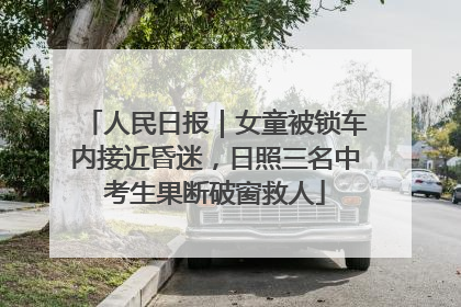 人民日报｜女童被锁车内接近昏迷，日照三名中考生果断破窗救人