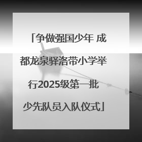 争做强国少年 成都龙泉驿洛带小学举行2025级第一批少先队员入队仪式