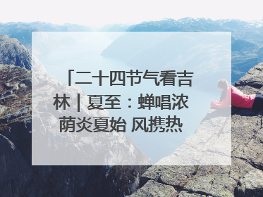 二十四节气看吉林｜夏至：蝉唱浓荫炎夏始 风携热浪白昼长