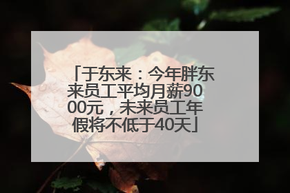 于东来：今年胖东来员工平均月薪9000元，未来员工年假将不低于40天
