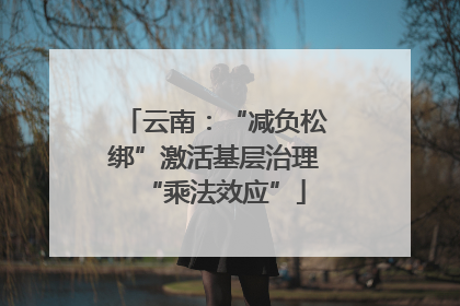 云南：“减负松绑”激活基层治理“乘法效应”