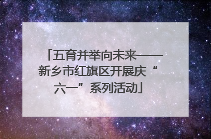 五育并举向未来——新乡市红旗区开展庆“六一”系列活动