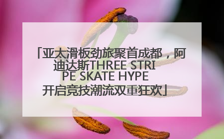 亚太滑板劲旅聚首成都，阿迪达斯THREE STRIPE SKATE HYPE开启竞技潮流双重狂欢
