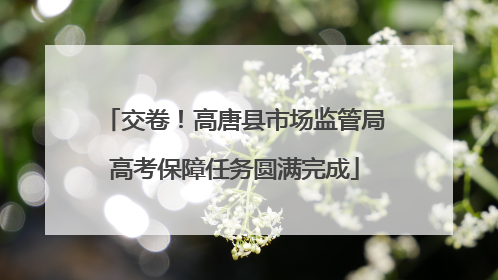 交卷！高唐县市场监管局高考保障任务圆满完成