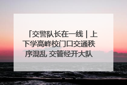 交警队长在一线｜上下学高峰校门口交通秩序混乱 交管经开大队多举措进行整治