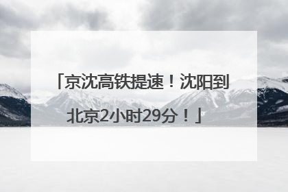 京沈高铁提速！沈阳到北京2小时29分！