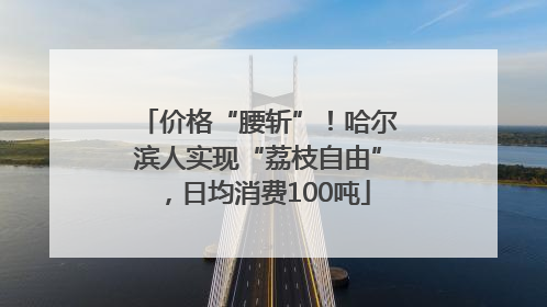价格“腰斩”！哈尔滨人实现“荔枝自由”，日均消费100吨