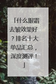 什么眼霜去皱效果好？排名十大单品汇总，深度测评！