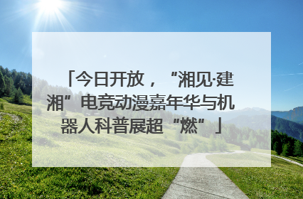 今日开放，“湘见·建湘”电竞动漫嘉年华与机器人科普展超“燃”