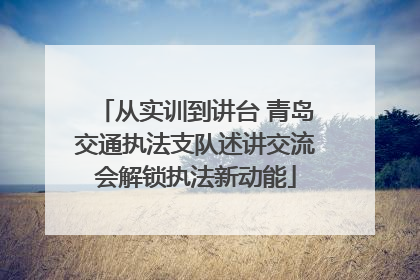 从实训到讲台 青岛交通执法支队述讲交流会解锁执法新动能