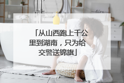 从山西跑上千公里到湖南，只为给交警送锦旗